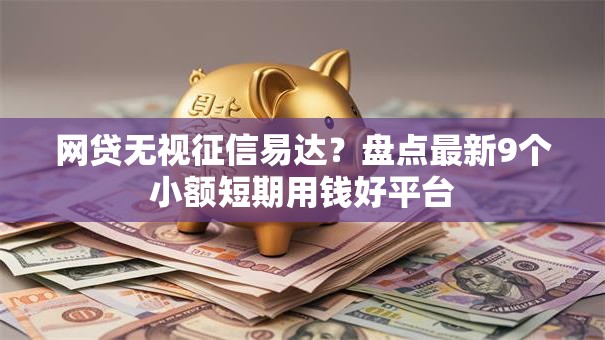 网贷无视征信易达?盘点最新9个小额短期用钱好平台 网贷无视征信易达?盘点最新9个小额短期用钱好平台