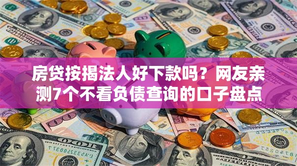 房贷按揭法人好下款吗？网友亲测7个不看负债查询的口子盘点