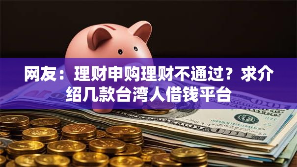 网友:理财申购理财不通过?求介绍几款台湾人借钱平台 网友:理财申购理财不通过?求介绍几款台湾人借钱平台