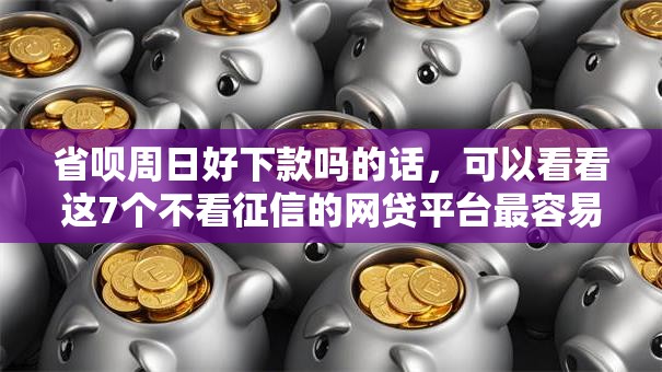 省呗周日好下款吗的话,可以看看这7个不看征信的网贷平台最容易通过的 省呗周日好下款吗的话,可以看看这7个不看征信的网贷平台最容易通过的