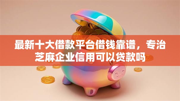 最新十大借款平台借钱靠谱,专治芝麻企业信用可以贷款吗 最新十大借款平台借钱靠谱,专治芝麻企业信用可以贷款吗
