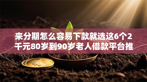 来分期怎么容易下款就选这6个2千元80岁到90岁老人借款平台推荐 来分期怎么容易下款就选这6个2千元80岁到90岁老人借款平台推荐