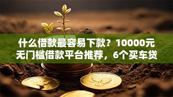 什么借款最容易下款?10000元无门槛借款平台推荐,6个买车贷款平台盘点 什么借款最容易下款?10000元无门槛借款平台推荐,6个买车贷款平台盘点