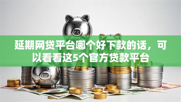 延期网贷平台哪个好下款的话,可以看看这5个官方贷款平台 延期网贷平台哪个好下款的话,可以看看这5个官方贷款平台