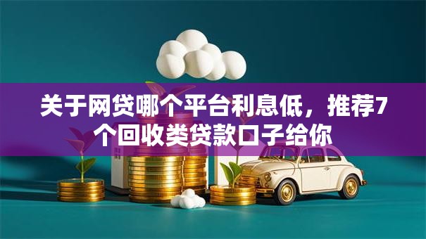 关于网贷哪个平台利息低,推荐7个回收类贷款口子给你 关于网贷哪个平台利息低,推荐7个回收类贷款口子给你