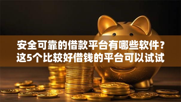 安全可靠的借款平台有哪些软件?这5个比较好借钱的平台可以试试 安全可靠的借款平台有哪些软件?这5个比较好借钱的平台可以试试