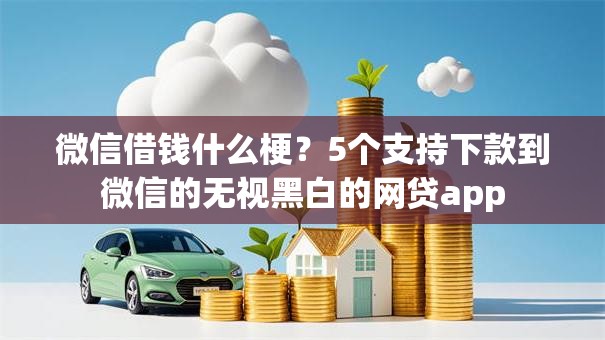 微信借钱什么梗？5个支持下款到微信的无视黑白的网贷app