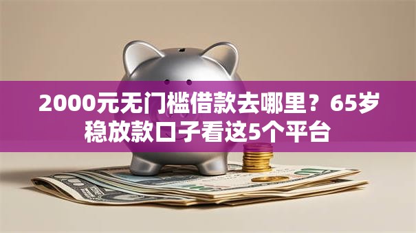 2000元无门槛借款去哪里？65岁稳放款口子看这5个平台
