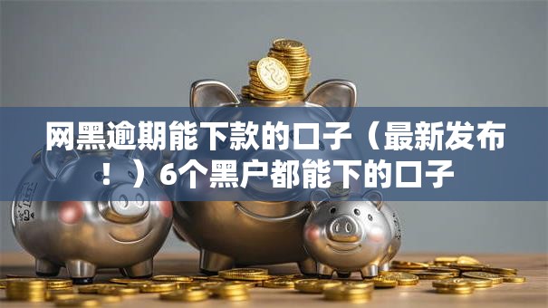 网黑逾期能下款的口子（最新发布！）6个黑户都能下的口子