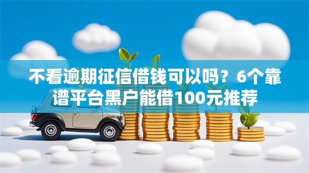 不看逾期征信借钱可以吗?6个靠谱平台黑户能借100元推荐 不看逾期征信借钱可以吗?6个靠谱平台黑户能借100元推荐