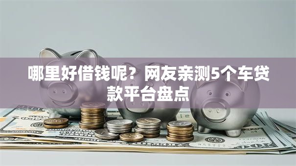 哪里好借钱呢?网友亲测5个车贷款平台盘点 哪里好借钱呢?网友亲测5个车贷款平台盘点