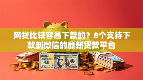 网贷比较容易下款的?8个支持下款到微信的最新货款平台 网贷比较容易下款的?8个支持下款到微信的最新货款平台