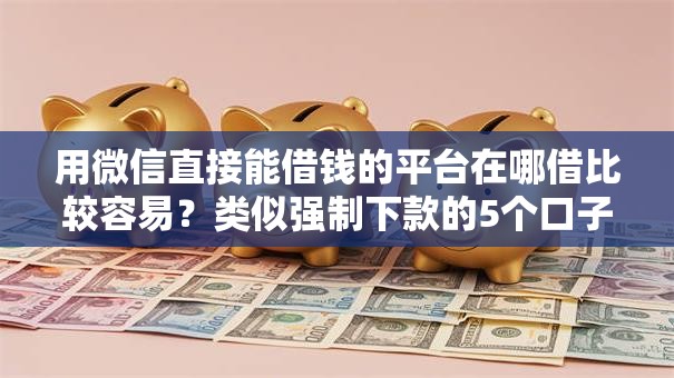 用微信直接能借钱的平台在哪借比较容易?类似强制下款的5个口子参考 用微信直接能借钱的平台在哪借比较容易?类似强制下款的5个口子参考