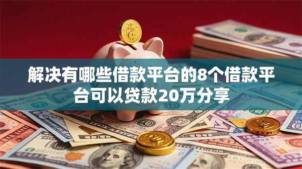 解决有哪些借款平台的8个借款平台可以贷款20万分享