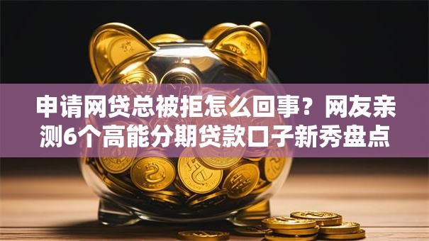 申请网贷总被拒怎么回事？网友亲测6个高能分期贷款口子新秀盘点