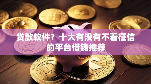 贷款软件?十大有没有不看征信的平台借钱推荐 贷款软件?十大有没有不看征信的平台借钱推荐