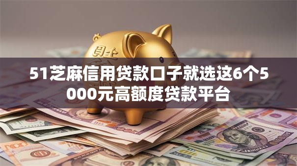 51芝麻信用贷款口子就选这6个5000元高额度贷款平台
