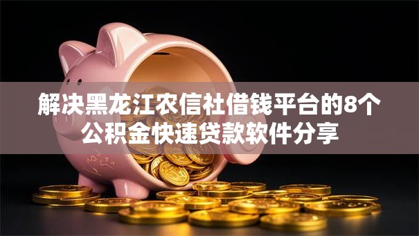解决黑龙江农信社借钱平台的8个公积金快速贷款软件分享