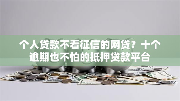 个人贷款不看征信的网贷?十个逾期也不怕的抵押贷款平台 个人贷款不看征信的网贷?十个逾期也不怕的抵押贷款平台