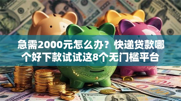 急需2000元怎么办？快递贷款哪个好下款试试这8个无门槛平台