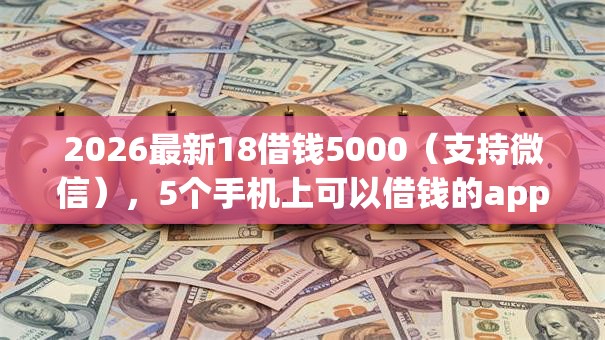 2026最新18借钱5000（支持微信），5个手机上可以借钱的app无私分享