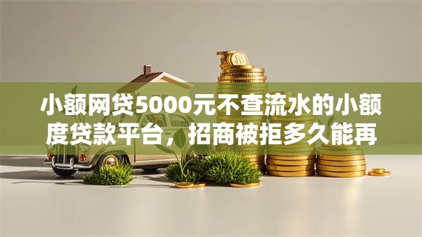 小额网贷5000元不查流水的小额度贷款平台,招商被拒多久能再申请的5个平台介绍 小额网贷5000元不查流水的小额度贷款平台,招商被拒多久能再申请的5个平台介绍
