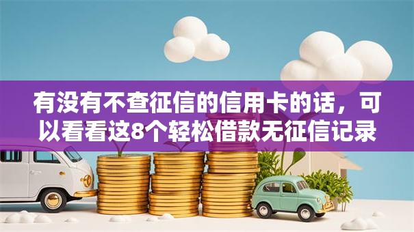 有没有不查征信的信用卡的话，可以看看这8个轻松借款无征信记录的软件