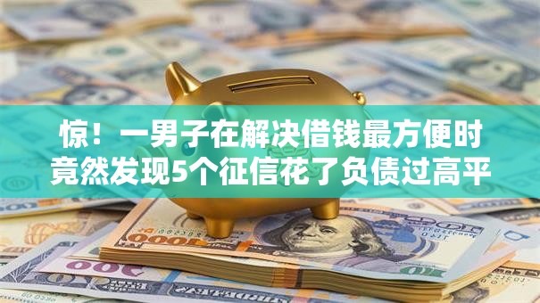 惊!一男子在解决借钱最方便时竟然发现5个征信花了负债过高平台可以贷款,事后分享了出来 惊!一男子在解决借钱最方便时竟然发现5个征信花了负债过高平台可以贷款,事后分享了出来