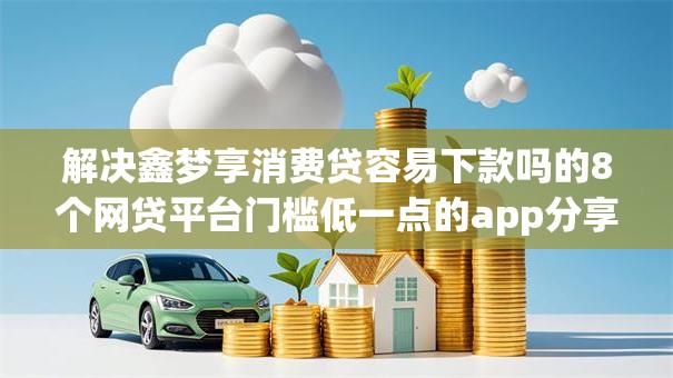 解决鑫梦享消费贷容易下款吗的8个网贷平台门槛低一点的app分享 解决鑫梦享消费贷容易下款吗的8个网贷平台门槛低一点的app分享