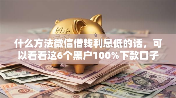 什么方法微信借钱利息低的话，可以看看这6个黑户100%下款口子