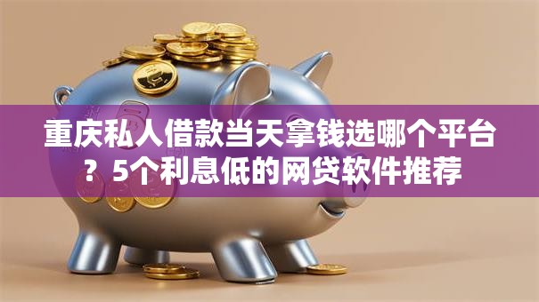 重庆私人借款当天拿钱选哪个平台?5个利息低的网贷软件推荐 重庆私人借款当天拿钱选哪个平台?5个利息低的网贷软件推荐