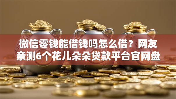 微信零钱能借钱吗怎么借?网友亲测6个花儿朵朵贷款平台官网盘点 微信零钱能借钱吗怎么借?网友亲测6个花儿朵朵贷款平台官网盘点