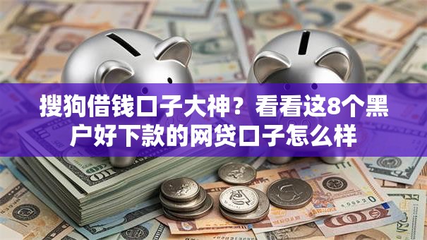 搜狗借钱口子大神？看看这8个黑户好下款的网贷口子怎么样