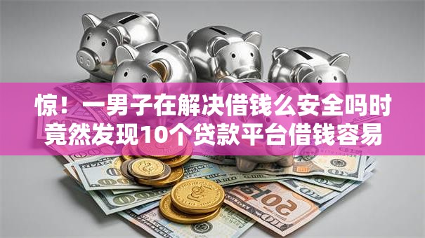 惊！一男子在解决借钱么安全吗时竟然发现10个贷款平台借钱容易，事后分享了出来