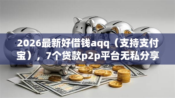2026最新好借钱aqq（支持支付宝），7个贷款p2p平台无私分享