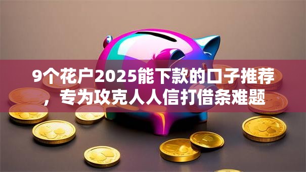 9个花户2025能下款的口子推荐,专为攻克人人信打借条难题 9个花户2025能下款的口子推荐,专为攻克人人信打借条难题