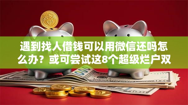 遇到找人借钱可以用微信还吗怎么办?或可尝试这8个超级烂户双黑下款口子 遇到找人借钱可以用微信还吗怎么办?或可尝试这8个超级烂户双黑下款口子