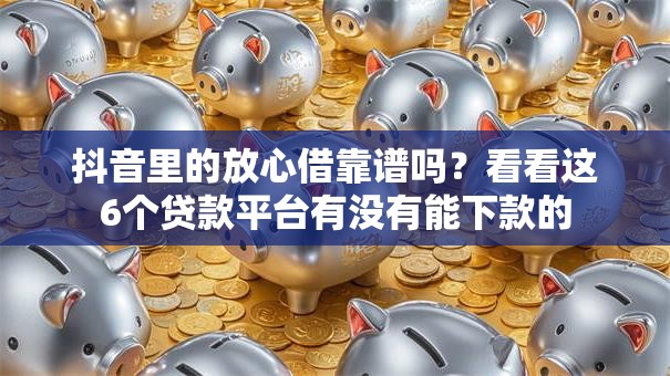 抖音里的放心借靠谱吗？看看这6个贷款平台有没有能下款的