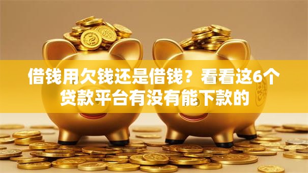 借钱用欠钱还是借钱？看看这6个贷款平台有没有能下款的