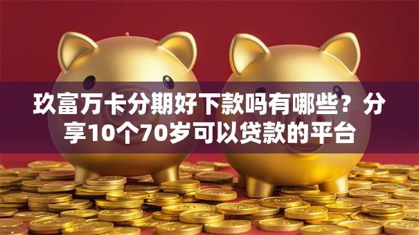 玖富万卡分期好下款吗有哪些？分享10个70岁可以贷款的平台
