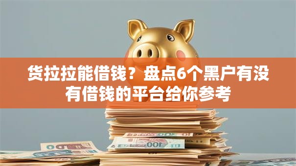 货拉拉能借钱?盘点6个黑户有没有借钱的平台给你参考 货拉拉能借钱?盘点6个黑户有没有借钱的平台给你参考