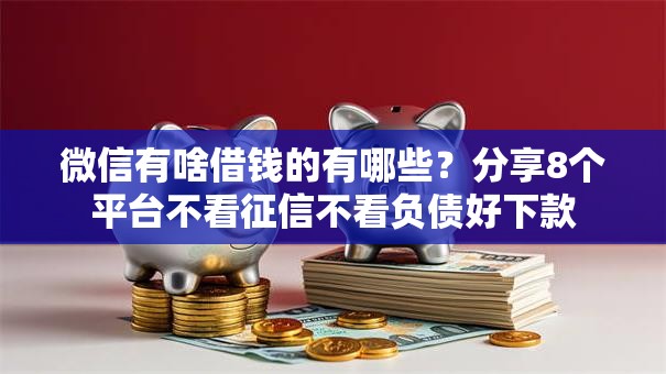 微信有啥借钱的有哪些？分享8个平台不看征信不看负债好下款