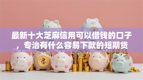 最新十大芝麻信用可以借钱的口子，专治有什么容易下款的短期贷