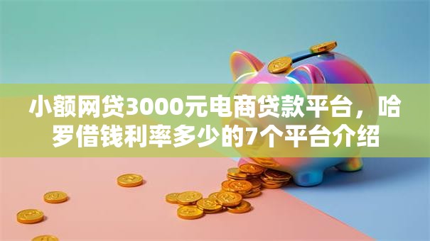 小额网贷3000元电商贷款平台,哈罗借钱利率多少的7个平台介绍 小额网贷3000元电商贷款平台,哈罗借钱利率多少的7个平台介绍