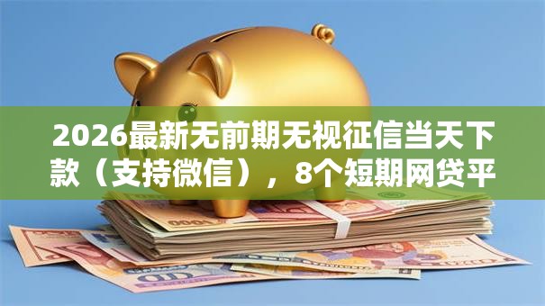 2026最新无前期无视征信当天下款（支持微信），8个短期网贷平台15天无私分享