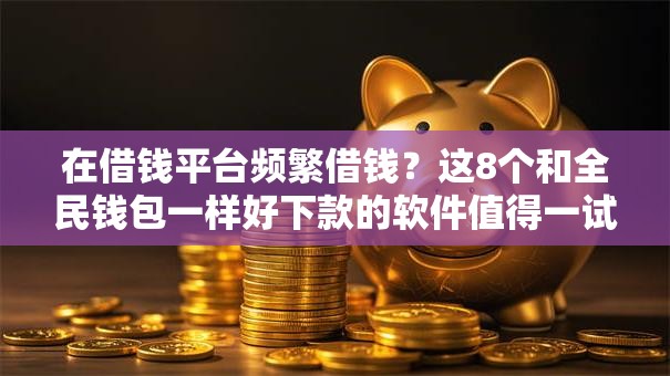 在借钱平台频繁借钱？这8个和全民钱包一样好下款的软件值得一试