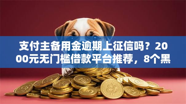 支付主备用金逾期上征信吗?2000元无门槛借款平台推荐,8个黑户都能下款的平台盘点 支付主备用金逾期上征信吗?2000元无门槛借款平台推荐,8个黑户都能下款的平台盘点