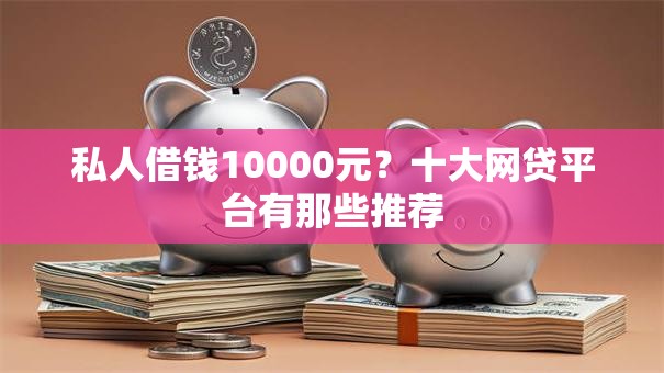 私人借钱10000元？十大网贷平台有那些推荐