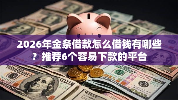 2026年金条借款怎么借钱有哪些?推荐6个容易下款的平台 2026年金条借款怎么借钱有哪些?推荐6个容易下款的平台