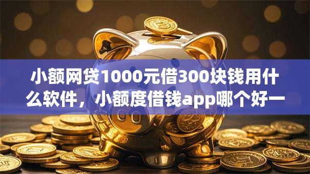 小额网贷1000元借300块钱用什么软件,小额度借钱app哪个好一点的的5个平台介绍 小额网贷1000元借300块钱用什么软件,小额度借钱app哪个好一点的的5个平台介绍